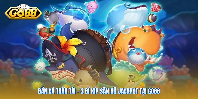 Bắn Cá Thần Tài - 3 Bí Kíp Săn Hũ Jackpot Tại Go88