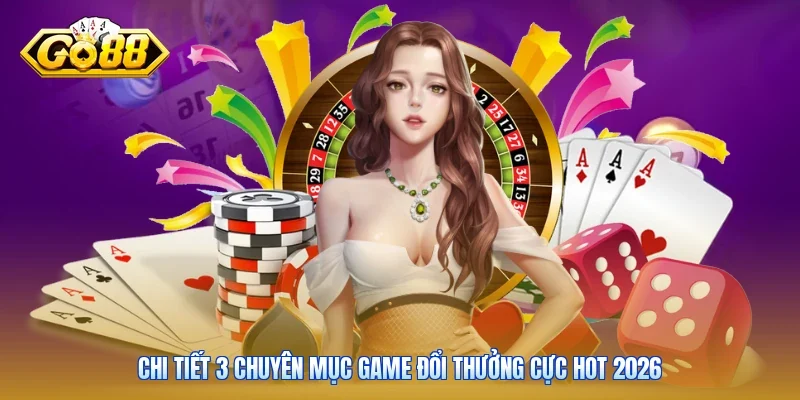 Chi tiết 3 chuyên mục game đổi thưởng cực hot 2026