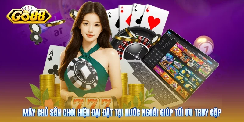 Máy chủ sân chơi hiện đại đặt tại nước ngoài giúp tối ưu truy cập