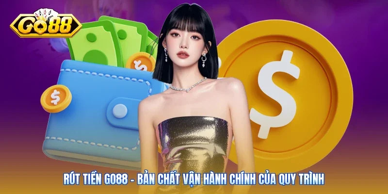 Rút tiền Go88 - Bản chất vận hành chính của quy trình